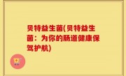 贝特益生菌(贝特益生菌：为你的肠道健康保驾护航)