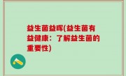 益生菌益晖(益生菌有益健康：了解益生菌的重要性)