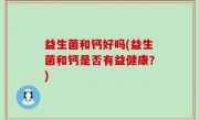 益生菌和钙好吗(益生菌和钙是否有益健康？)