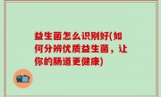 益生菌怎么识别好(如何分辨优质益生菌，让你的肠道更健康)
