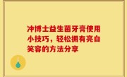 冲博士益生菌牙膏使用小技巧，轻松拥有亮白笑容的方法分享