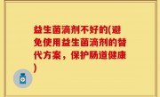 益生菌滴剂不好的(避免使用益生菌滴剂的替代方案，保护肠道健康)