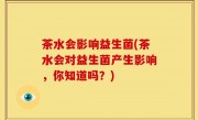 茶水会影响益生菌(茶水会对益生菌产生影响，你知道吗？)
