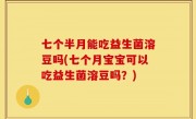 七个半月能吃益生菌溶豆吗(七个月宝宝可以吃益生菌溶豆吗？)