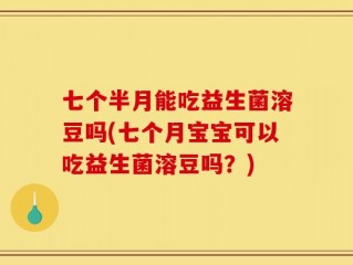 七个半月能吃益生菌溶豆吗(七个月宝宝可以吃益生菌溶豆吗？)