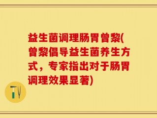 益生菌调理肠胃曾黎(曾黎倡导益生菌养生方式，专家指出对于肠胃调理效果显著)
