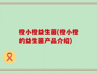 橙小橙益生菌(橙小橙的益生菌产品介绍)