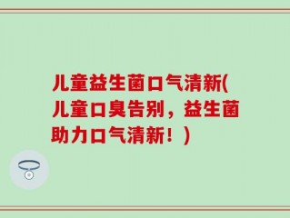 儿童益生菌口气清新(儿童口臭告别，益生菌助力口气清新！)