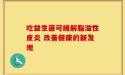 吃益生菌可缓解脂溢性皮炎 改善健康的新发现