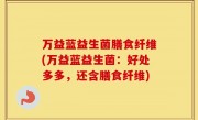 万益蓝益生菌膳食纤维(万益蓝益生菌：好处多多，还含膳食纤维)