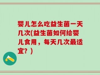 婴儿怎么吃益生菌一天几次(益生菌如何给婴儿食用，每天几次最适宜？)