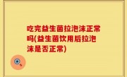 吃完益生菌拉泡沫正常吗(益生菌饮用后拉泡沫是否正常)