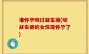 谁怀孕喝过益生菌(喝益生菌的女性现怀孕了)