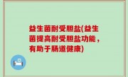 益生菌耐受胆盐(益生菌提高耐受胆盐功能，有助于肠道健康)