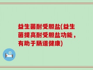 益生菌耐受胆盐(益生菌提高耐受胆盐功能，有助于肠道健康)