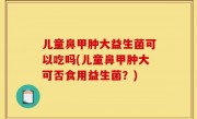 儿童鼻甲肿大益生菌可以吃吗(儿童鼻甲肿大可否食用益生菌？)