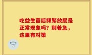 吃益生菌后频繁放屁是正常现象吗？别着急，这里有对策
