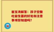 崔玉涛解答：孩子空腹吃益生菌的好处和注意事项你知道吗？