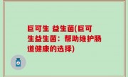 巨可生 益生菌(巨可生益生菌：帮助维护肠道健康的选择)