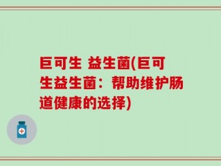 巨可生 益生菌(巨可生益生菌：帮助维护肠道健康的选择)