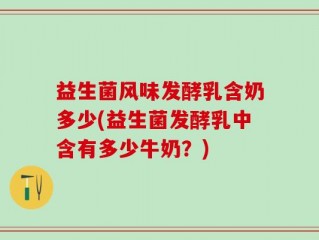 益生菌风味发酵乳含奶多少(益生菌发酵乳中含有多少牛奶？)