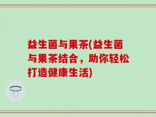 益生菌与果茶(益生菌与果茶结合，助你轻松打造健康生活)