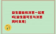 益生菌能和洋葱一起煮吗(益生菌可否与洋葱同时食用)