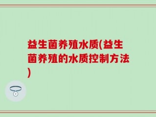 益生菌养殖水质(益生菌养殖的水质控制方法)