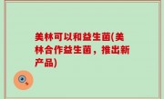 美林可以和益生菌(美林合作益生菌，推出新产品)