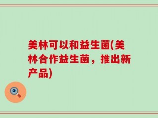 美林可以和益生菌(美林合作益生菌，推出新产品)