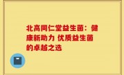 北高同仁堂益生菌：健康新助力 优质益生菌的卓越之选