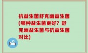 抗益生菌舒克幽益生菌(哪种益生菌更好？舒克幽益生菌与抗益生菌对比)