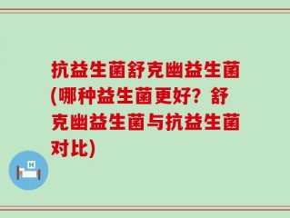 抗益生菌舒克幽益生菌(哪种益生菌更好？舒克幽益生菌与抗益生菌对比)