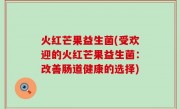 火红芒果益生菌(受欢迎的火红芒果益生菌：改善肠道健康的选择)