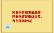 阿雅代言益生菌品牌(阿雅代言健康益生菌，为您保驾护航)