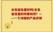长乐益生菌好吗(长乐益生菌的效果如何？——一个详细的产品评测)