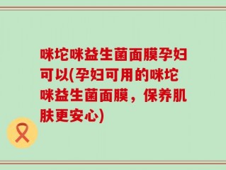 咪坨咪益生菌面膜孕妇可以(孕妇可用的咪坨咪益生菌面膜，保养肌肤更安心)