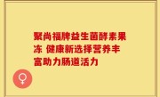 聚尚福牌益生菌酵素果冻 健康新选择营养丰富助力肠道活力