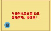 午睡前吃益生菌(益生菌睡前嗑，更健康！)