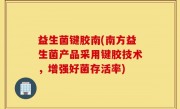益生菌键胶南(南方益生菌产品采用键胶技术，增强好菌存活率)