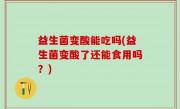 益生菌变酸能吃吗(益生菌变酸了还能食用吗？)