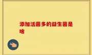 添加活菌多的益生菌是啥