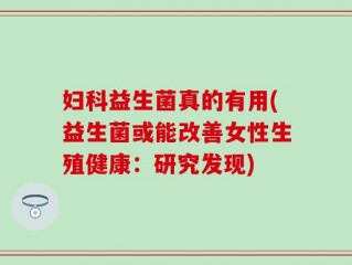 妇科益生菌真的有用(益生菌或能改善女性生殖健康：研究发现)