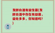 发酵白酒有益生菌(发酵白酒中存在有益菌，益处多多，你知道吗？)