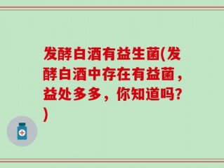 发酵白酒有益生菌(发酵白酒中存在有益菌，益处多多，你知道吗？)