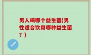 男人喝哪个益生菌(男性适合饮用哪种益生菌？)