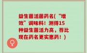 益生菌活菌药名(“增效”调味料！测得15种益生菌活力高，荐比现在药名更实惠药！)