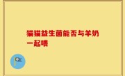 猫猫益生菌能否与羊奶一起喂