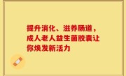 提升消化、滋养肠道，成人老人益生菌胶囊让你焕发新活力