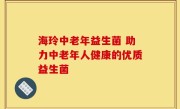 海玲中老年益生菌 助力中老年人健康的优质益生菌